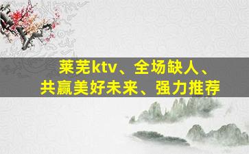 莱芜ktv、全场缺人、共赢美好未来、强力推荐